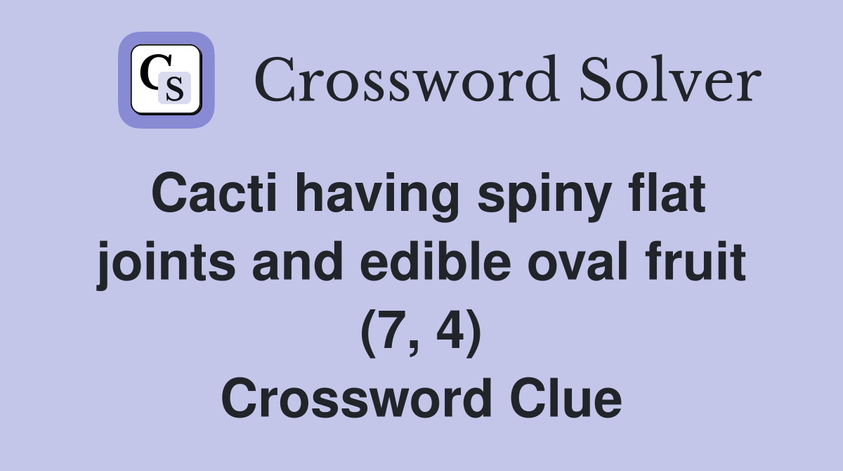 Cacti having spiny flat joints and edible oval fruit (7, 4) Crossword